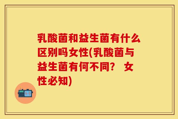 乳酸菌和益生菌有什么区别吗女性(乳酸菌与益生菌有何不同？ 女性必知)