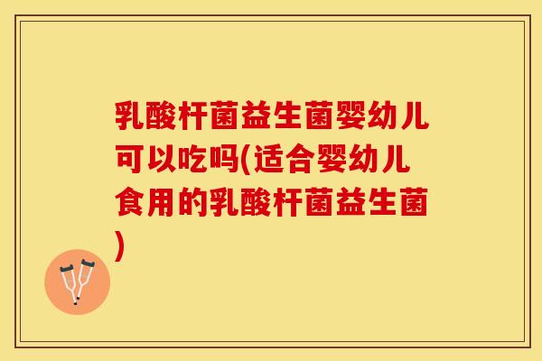 乳酸杆菌益生菌婴幼儿可以吃吗(适合婴幼儿食用的乳酸杆菌益生菌)