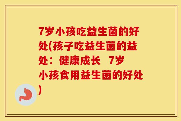 7岁小孩吃益生菌的好处(孩子吃益生菌的益处：健康成长  7岁小孩食用益生菌的好处)
