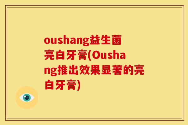 oushang益生菌亮白牙膏(Oushang推出效果显著的亮白牙膏)