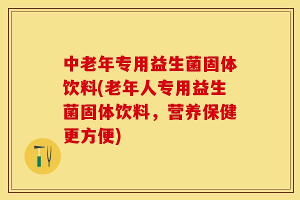 中老年专用益生菌固体饮料(老年人专用益生菌固体饮料，营养保健更方便)