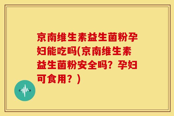 京南维生素益生菌粉孕妇能吃吗(京南维生素益生菌粉安全吗？孕妇可食用？)