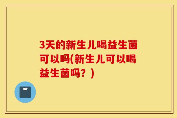 3天的新生儿喝益生菌可以吗(新生儿可以喝益生菌吗？)