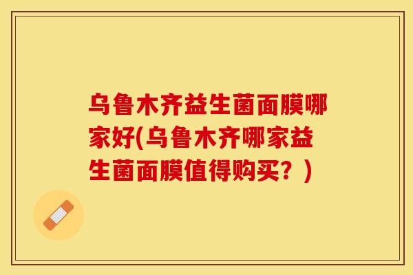 乌鲁木齐益生菌面膜哪家好(乌鲁木齐哪家益生菌面膜值得购买？)