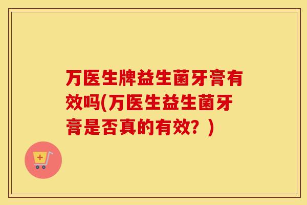 万医生牌益生菌牙膏有效吗(万医生益生菌牙膏是否真的有效？)