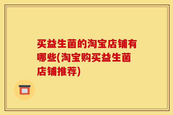 买益生菌的淘宝店铺有哪些(淘宝购买益生菌店铺推荐)
