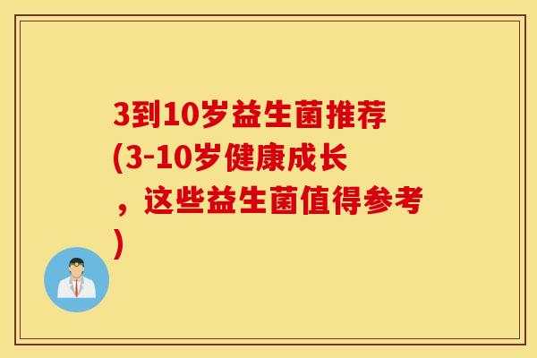3到10岁益生菌推荐(3-10岁健康成长，这些益生菌值得参考)
