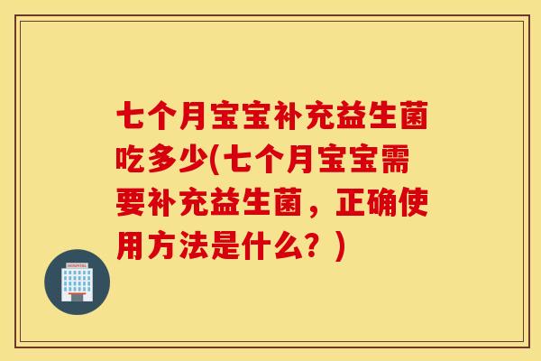 七个月宝宝补充益生菌吃多少(七个月宝宝需要补充益生菌，正确使用方法是什么？)