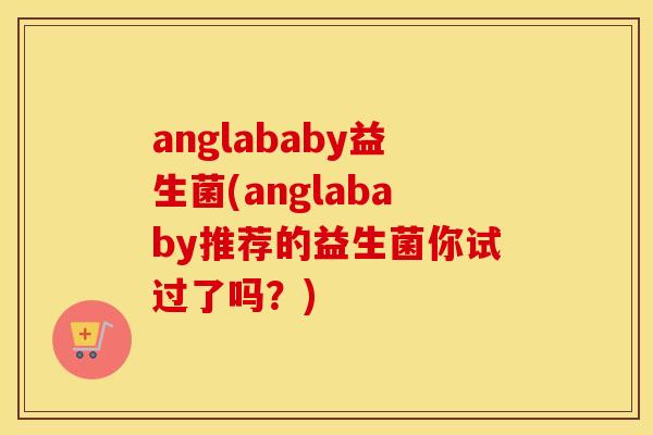 anglababy益生菌(anglababy推荐的益生菌你试过了吗？)