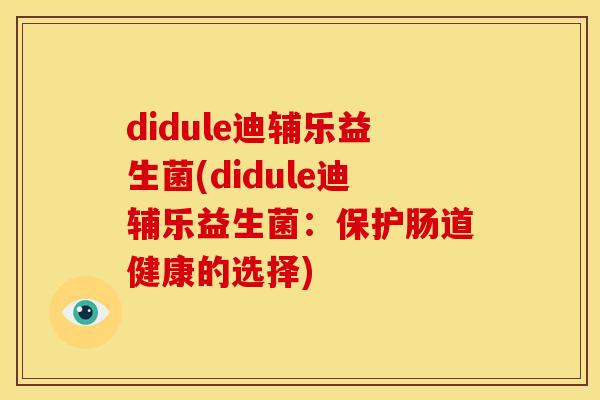 didule迪辅乐益生菌(didule迪辅乐益生菌：保护肠道健康的选择)