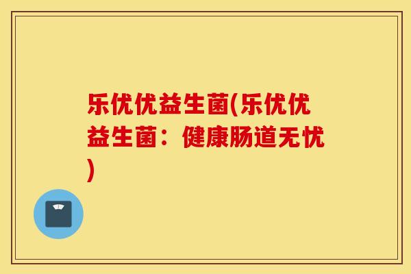 乐优优益生菌(乐优优益生菌：健康肠道无忧)