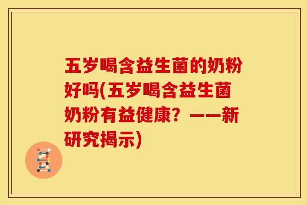五岁喝含益生菌的奶粉好吗(五岁喝含益生菌奶粉有益健康？——新研究揭示)