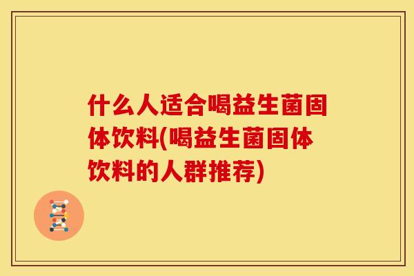 什么人适合喝益生菌固体饮料(喝益生菌固体饮料的人群推荐)