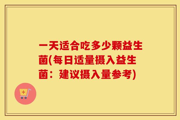 一天适合吃多少颗益生菌(每日适量摄入益生菌：建议摄入量参考)