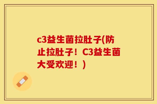 c3益生菌拉肚子(防止拉肚子！C3益生菌大受欢迎！)