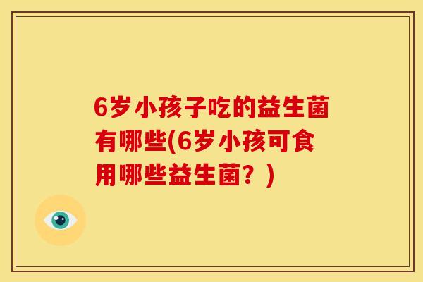 6岁小孩子吃的益生菌有哪些(6岁小孩可食用哪些益生菌？)