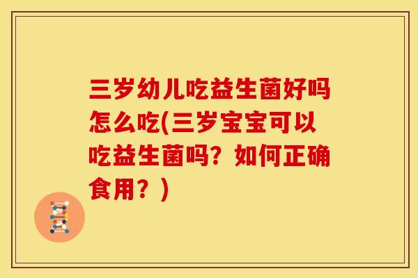 三岁幼儿吃益生菌好吗怎么吃(三岁宝宝可以吃益生菌吗？如何正确食用？)