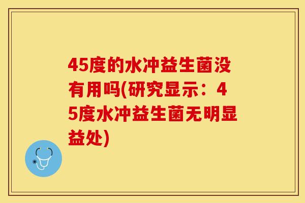 45度的水冲益生菌没有用吗(研究显示：45度水冲益生菌无明显益处)