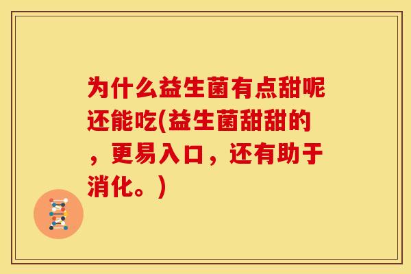 为什么益生菌有点甜呢还能吃(益生菌甜甜的，更易入口，还有助于消化。)