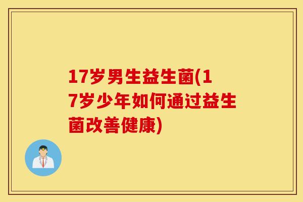 17岁男生益生菌(17岁少年如何通过益生菌改善健康)