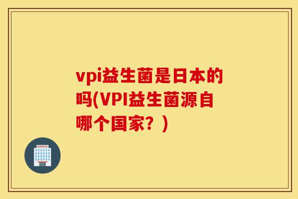 vpi益生菌是日本的吗(VPI益生菌源自哪个国家？)