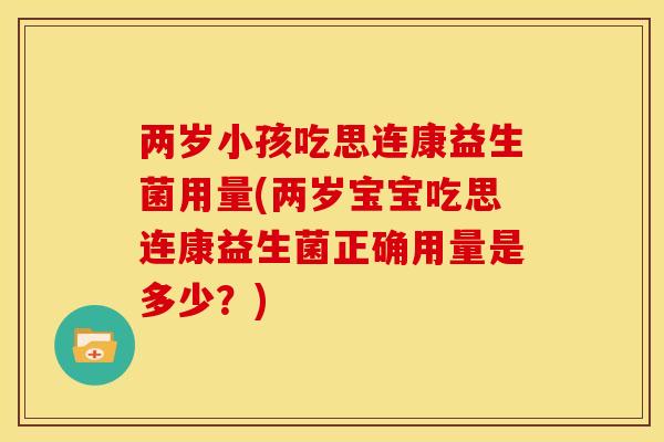 两岁小孩吃思连康益生菌用量(两岁宝宝吃思连康益生菌正确用量是多少？)