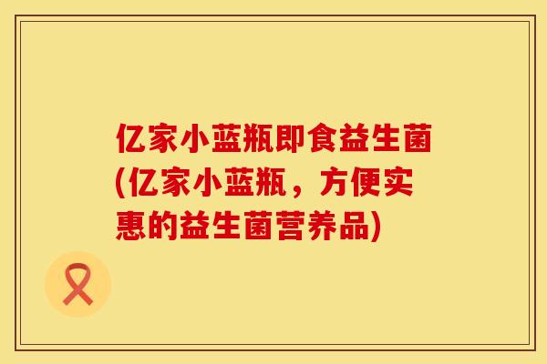 亿家小蓝瓶即食益生菌(亿家小蓝瓶，方便实惠的益生菌营养品)