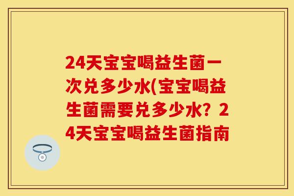 24天宝宝喝益生菌一次兑多少水(宝宝喝益生菌需要兑多少水？24天宝宝喝益生菌指南
