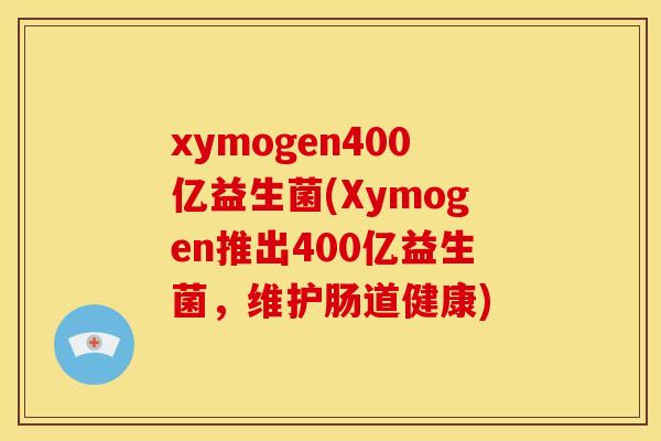 xymogen400亿益生菌(Xymogen推出400亿益生菌，维护肠道健康)