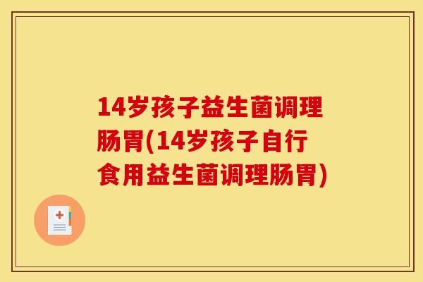 14岁孩子益生菌调理肠胃(14岁孩子自行食用益生菌调理肠胃)