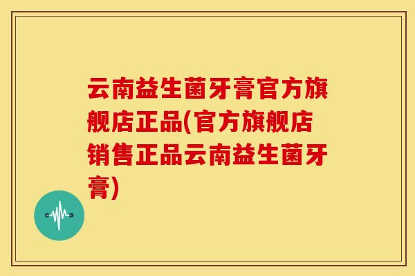 云南益生菌牙膏官方旗舰店正品(官方旗舰店销售正品云南益生菌牙膏)