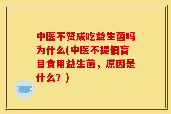 中医不赞成吃益生菌吗为什么(中医不提倡盲目食用益生菌，原因是什么？)
