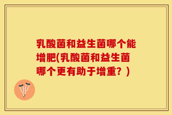 乳酸菌和益生菌哪个能增肥(乳酸菌和益生菌哪个更有助于增重？)
