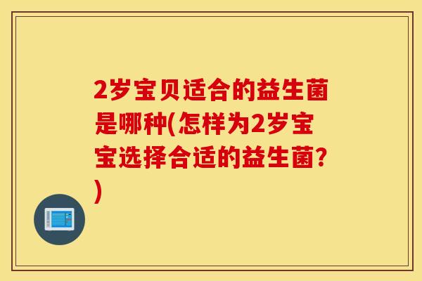 2岁宝贝适合的益生菌是哪种(怎样为2岁宝宝选择合适的益生菌？)