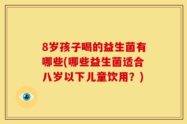 8岁孩子喝的益生菌有哪些(哪些益生菌适合八岁以下儿童饮用？)