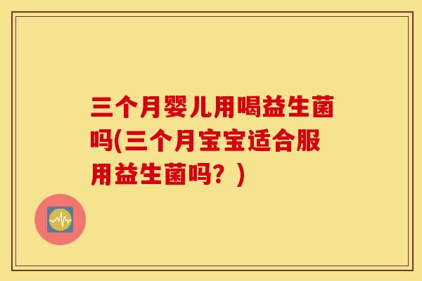 三个月婴儿用喝益生菌吗(三个月宝宝适合服用益生菌吗？)