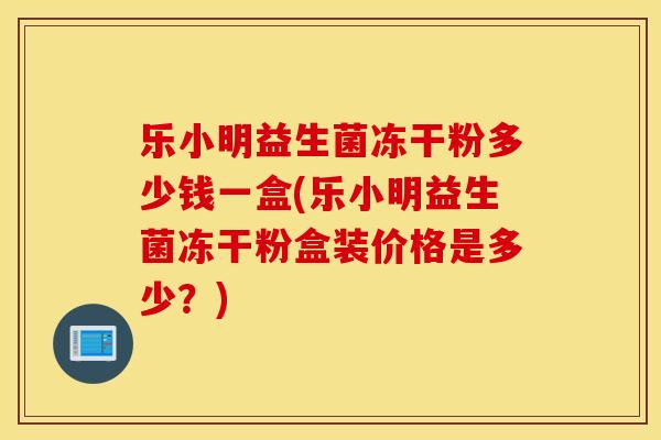 乐小明益生菌冻干粉多少钱一盒(乐小明益生菌冻干粉盒装价格是多少？)