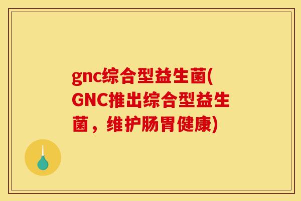 gnc综合型益生菌(GNC推出综合型益生菌，维护肠胃健康)