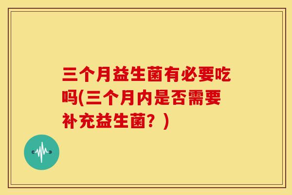 三个月益生菌有必要吃吗(三个月内是否需要补充益生菌？)