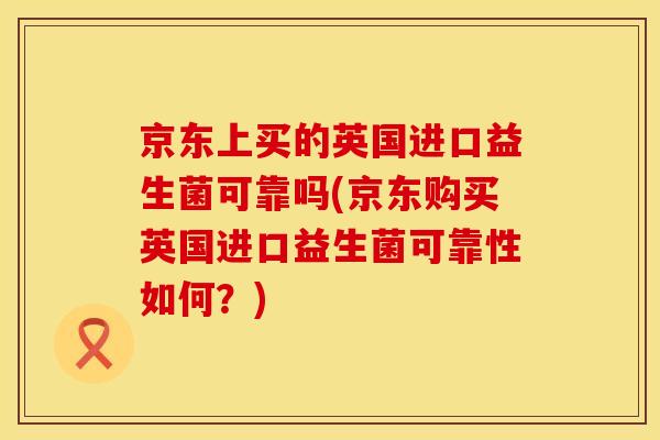 京东上买的英国进口益生菌可靠吗(京东购买英国进口益生菌可靠性如何？)