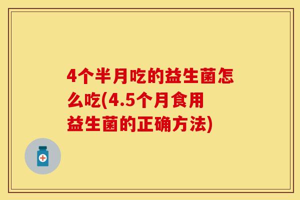 4个半月吃的益生菌怎么吃(4.5个月食用益生菌的正确方法)
