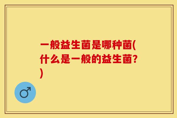 一般益生菌是哪种菌(什么是一般的益生菌？)