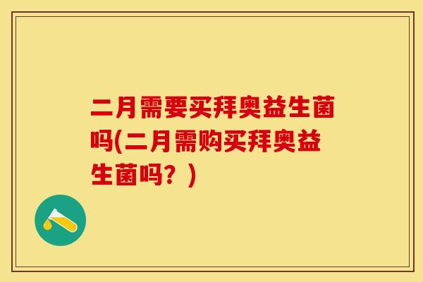 二月需要买拜奥益生菌吗(二月需购买拜奥益生菌吗？)