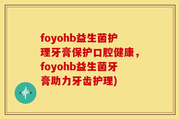 foyohb益生菌护理牙膏保护口腔健康，foyohb益生菌牙膏助力牙齿护理)