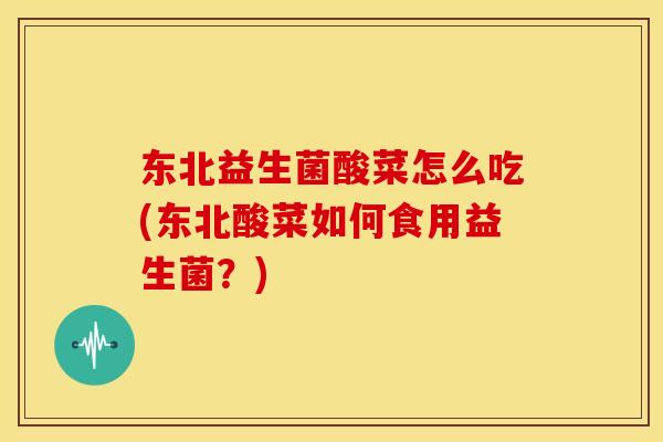 东北益生菌酸菜怎么吃(东北酸菜如何食用益生菌？)