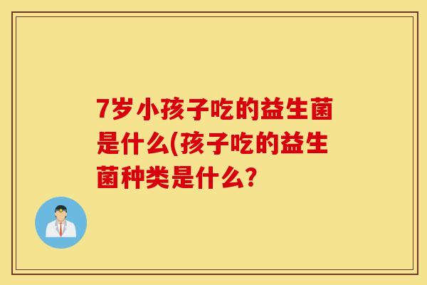 7岁小孩子吃的益生菌是什么(孩子吃的益生菌种类是什么？