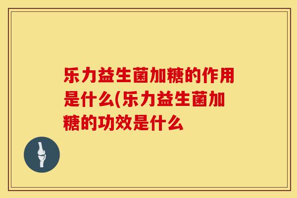 乐力益生菌加糖的作用是什么(乐力益生菌加糖的功效是什么