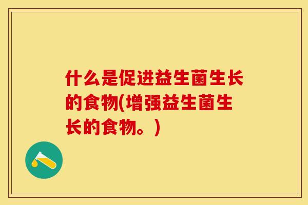 什么是促进益生菌生长的食物(增强益生菌生长的食物。)