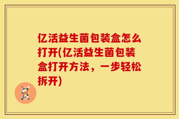 亿活益生菌包装盒怎么打开(亿活益生菌包装盒打开方法，一步轻松拆开)