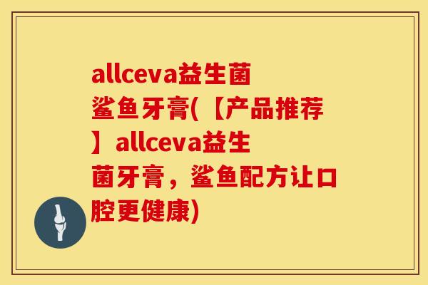allceva益生菌鲨鱼牙膏(【产品推荐】allceva益生菌牙膏，鲨鱼配方让口腔更健康)